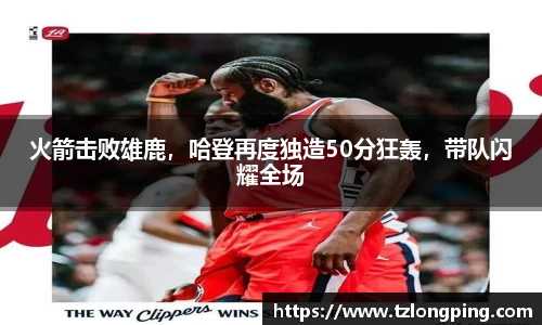 火箭击败雄鹿，哈登再度独造50分狂轰，带队闪耀全场