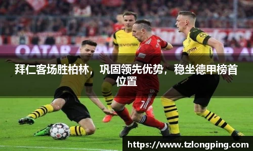 拜仁客场胜柏林，巩固领先优势，稳坐德甲榜首位置