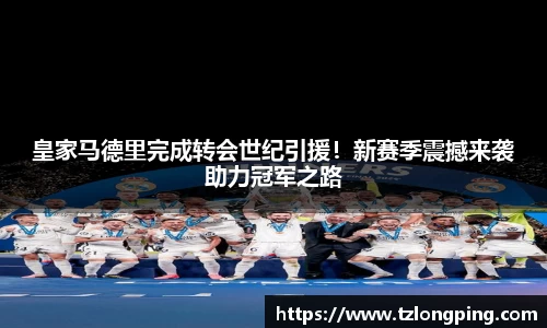 皇家马德里完成转会世纪引援！新赛季震撼来袭助力冠军之路