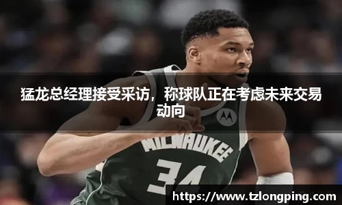 猛龙总经理接受采访，称球队正在考虑未来交易动向
