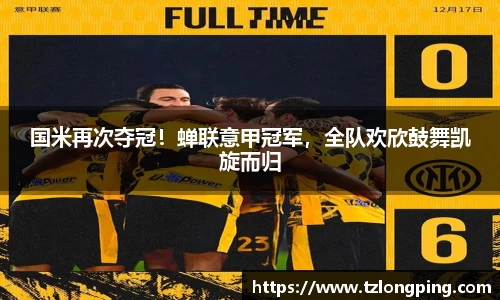 国米再次夺冠！蝉联意甲冠军，全队欢欣鼓舞凯旋而归