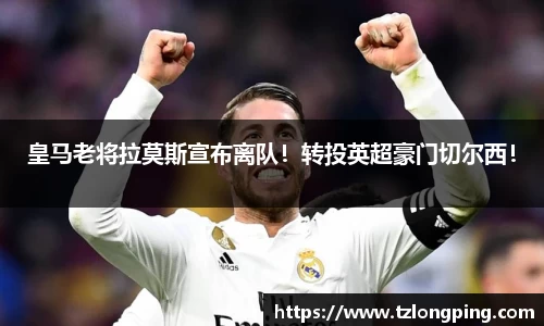 皇马老将拉莫斯宣布离队！转投英超豪门切尔西！