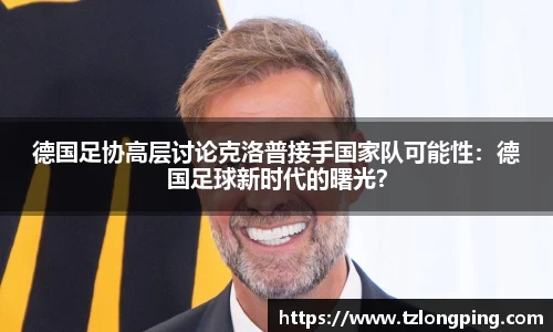 德国足协高层讨论克洛普接手国家队可能性：德国足球新时代的曙光？
