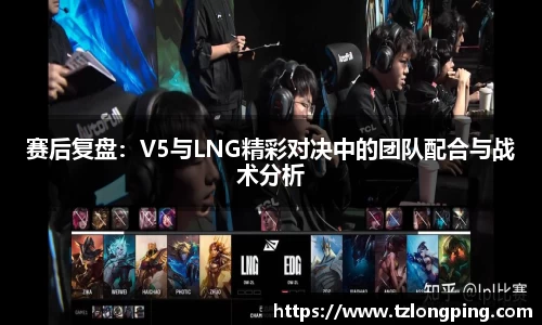 赛后复盘：V5与LNG精彩对决中的团队配合与战术分析
