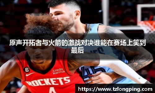 原声开拓者与火箭的激战对决谁能在赛场上笑到最后