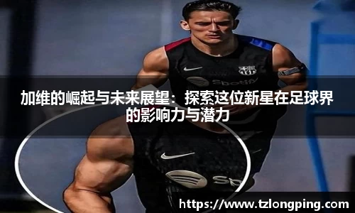 加维的崛起与未来展望：探索这位新星在足球界的影响力与潜力