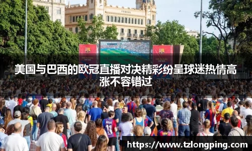 美国与巴西的欧冠直播对决精彩纷呈球迷热情高涨不容错过