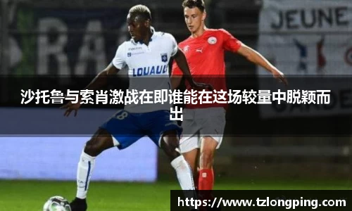 沙托鲁与索肖激战在即谁能在这场较量中脱颖而出