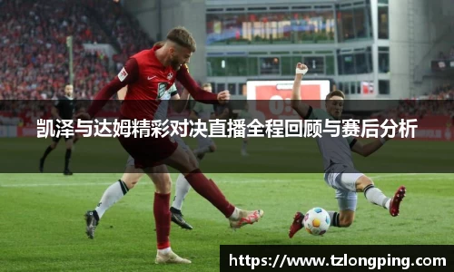 凯泽与达姆精彩对决直播全程回顾与赛后分析