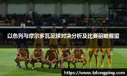 以色列与摩尔多瓦足球对决分析及比赛前瞻展望