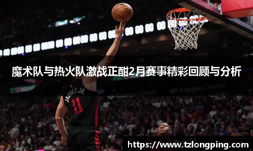 魔术队与热火队激战正酣2月赛事精彩回顾与分析