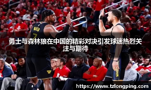 勇士与森林狼在中国的精彩对决引发球迷热烈关注与期待