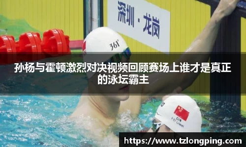 孙杨与霍顿激烈对决视频回顾赛场上谁才是真正的泳坛霸主