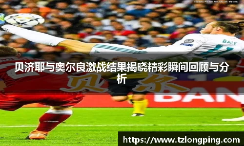 贝济耶与奥尔良激战结果揭晓精彩瞬间回顾与分析
