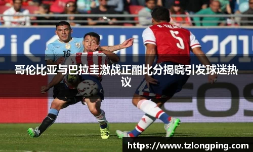 哥伦比亚与巴拉圭激战正酣比分揭晓引发球迷热议