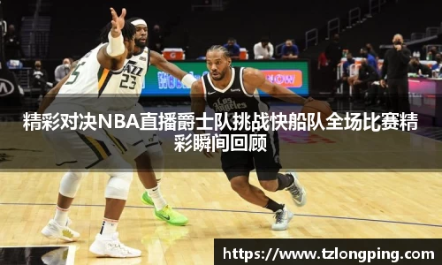 精彩对决NBA直播爵士队挑战快船队全场比赛精彩瞬间回顾