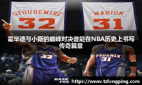 霍华德与小斯的巅峰对决谁能在NBA历史上书写传奇篇章