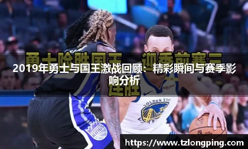 2019年勇士与国王激战回顾：精彩瞬间与赛季影响分析