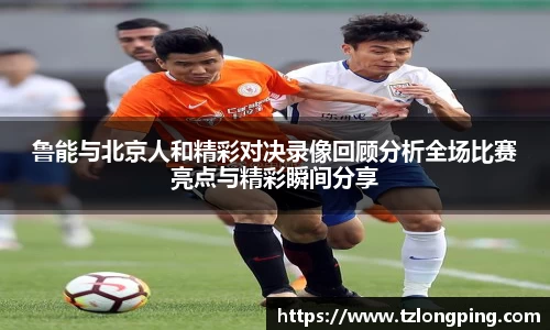 鲁能与北京人和精彩对决录像回顾分析全场比赛亮点与精彩瞬间分享