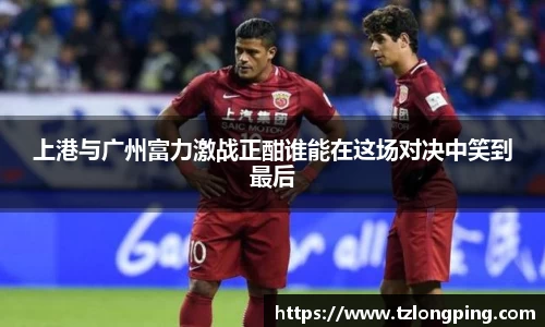 上港与广州富力激战正酣谁能在这场对决中笑到最后