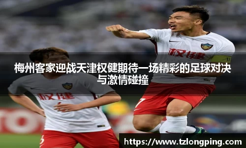 梅州客家迎战天津权健期待一场精彩的足球对决与激情碰撞