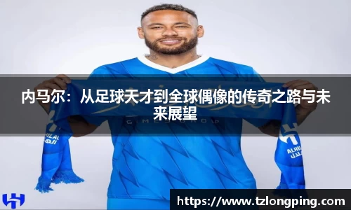 内马尔：从足球天才到全球偶像的传奇之路与未来展望