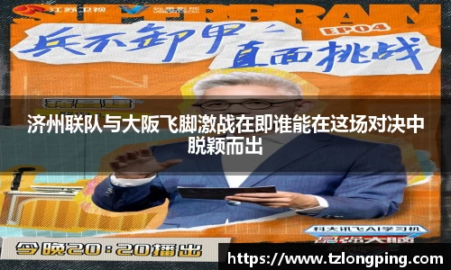 济州联队与大阪飞脚激战在即谁能在这场对决中脱颖而出