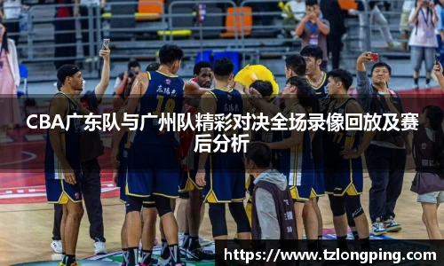 CBA广东队与广州队精彩对决全场录像回放及赛后分析