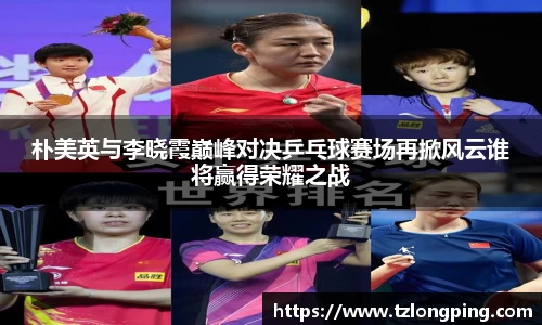 朴美英与李晓霞巅峰对决乒乓球赛场再掀风云谁将赢得荣耀之战