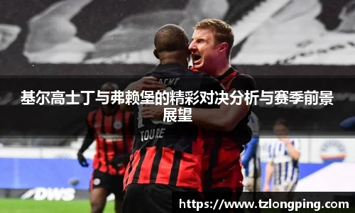 基尔高士丁与弗赖堡的精彩对决分析与赛季前景展望