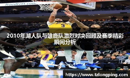 2010年湖人队与雄鹿队激烈对决回顾及赛季精彩瞬间分析