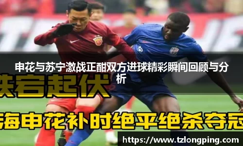 申花与苏宁激战正酣双方进球精彩瞬间回顾与分析
