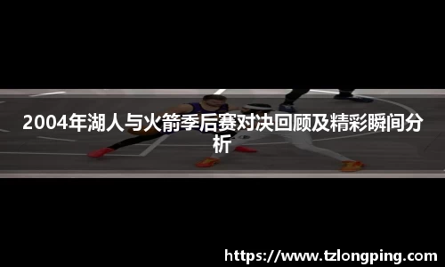 2004年湖人与火箭季后赛对决回顾及精彩瞬间分析