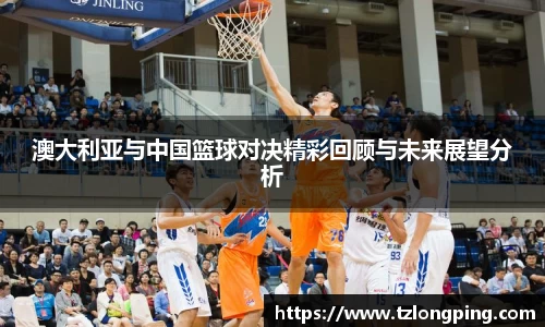 澳大利亚与中国篮球对决精彩回顾与未来展望分析