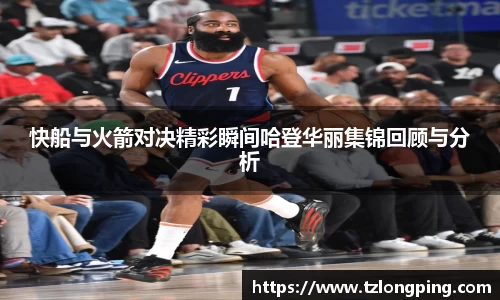 快船与火箭对决精彩瞬间哈登华丽集锦回顾与分析