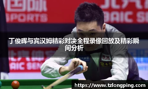 丁俊晖与宾汉姆精彩对决全程录像回放及精彩瞬间分析