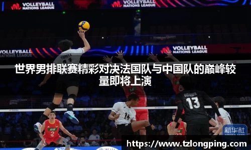 世界男排联赛精彩对决法国队与中国队的巅峰较量即将上演