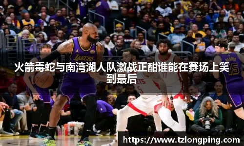 火箭毒蛇与南湾湖人队激战正酣谁能在赛场上笑到最后