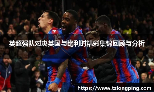 英超强队对决英国与比利时精彩集锦回顾与分析