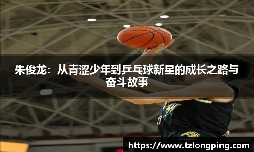 朱俊龙：从青涩少年到乒乓球新星的成长之路与奋斗故事