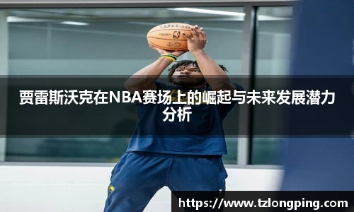 贾雷斯沃克在NBA赛场上的崛起与未来发展潜力分析