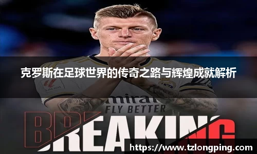 克罗斯在足球世界的传奇之路与辉煌成就解析