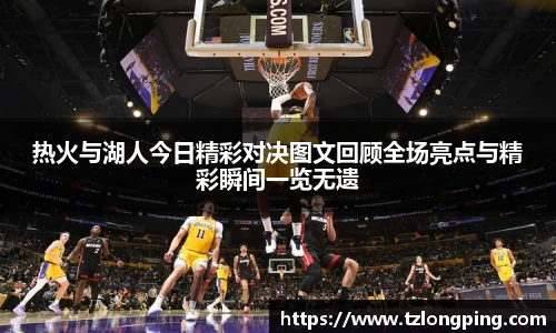 热火与湖人今日精彩对决图文回顾全场亮点与精彩瞬间一览无遗