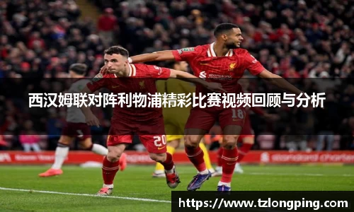 西汉姆联对阵利物浦精彩比赛视频回顾与分析