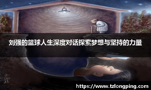刘强的篮球人生深度对话探索梦想与坚持的力量