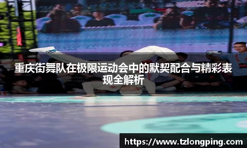 重庆街舞队在极限运动会中的默契配合与精彩表现全解析