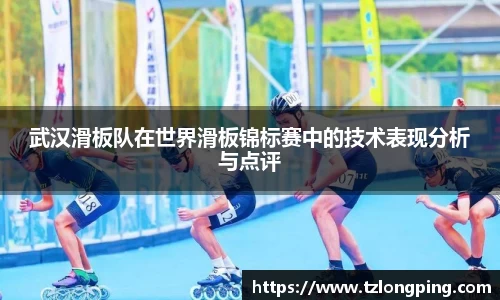 武汉滑板队在世界滑板锦标赛中的技术表现分析与点评
